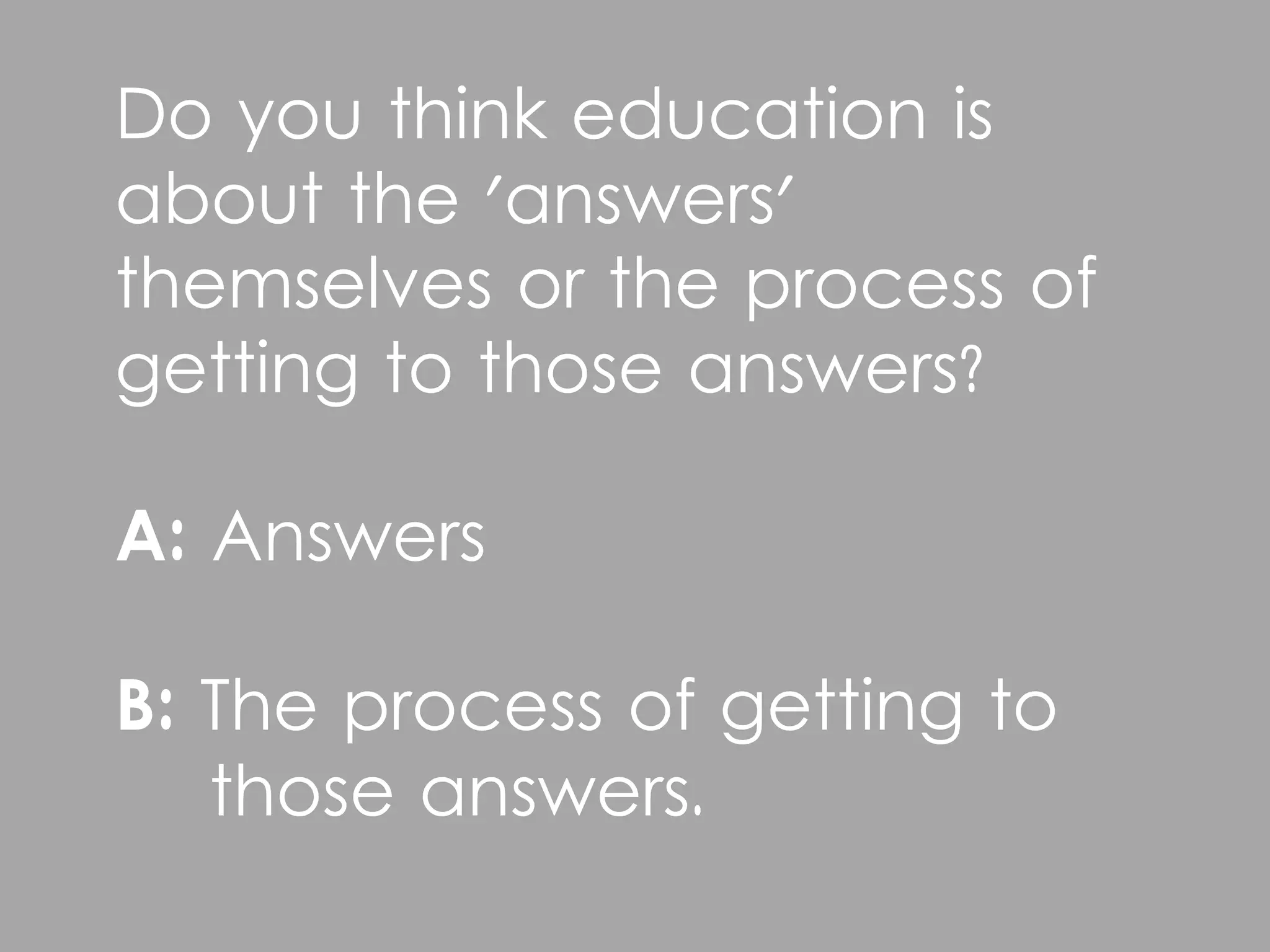 Do you think education is
about the 'answers'
themselves or the process of
getting to those answers?

A: Answers

B: The process of getting to
   those answers.
 