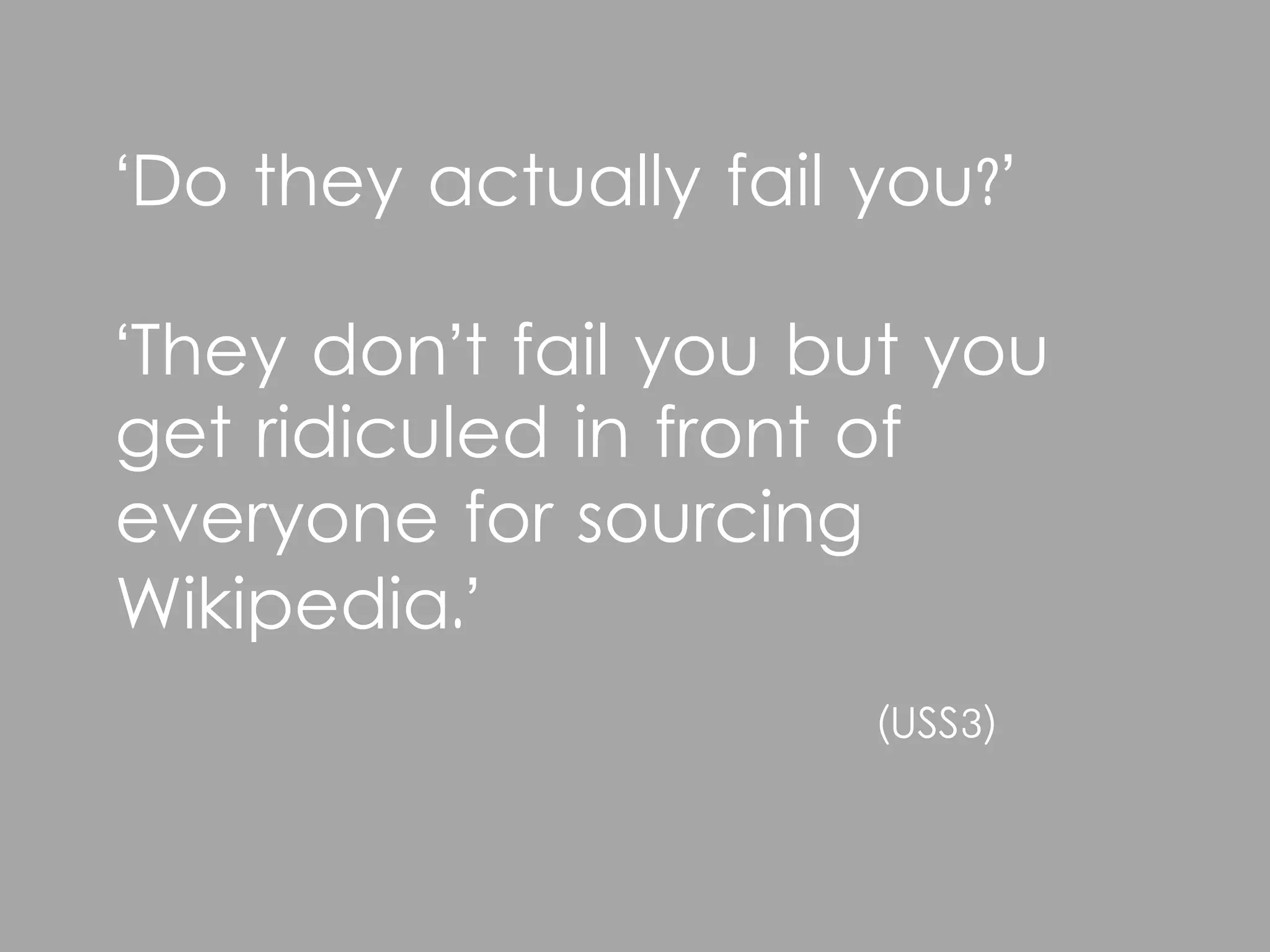 ‘Do they actually fail you?’

‘They don’t fail you but you
get ridiculed in front of
everyone for sourcing
Wikipedia.’
                       (USS3)
 
