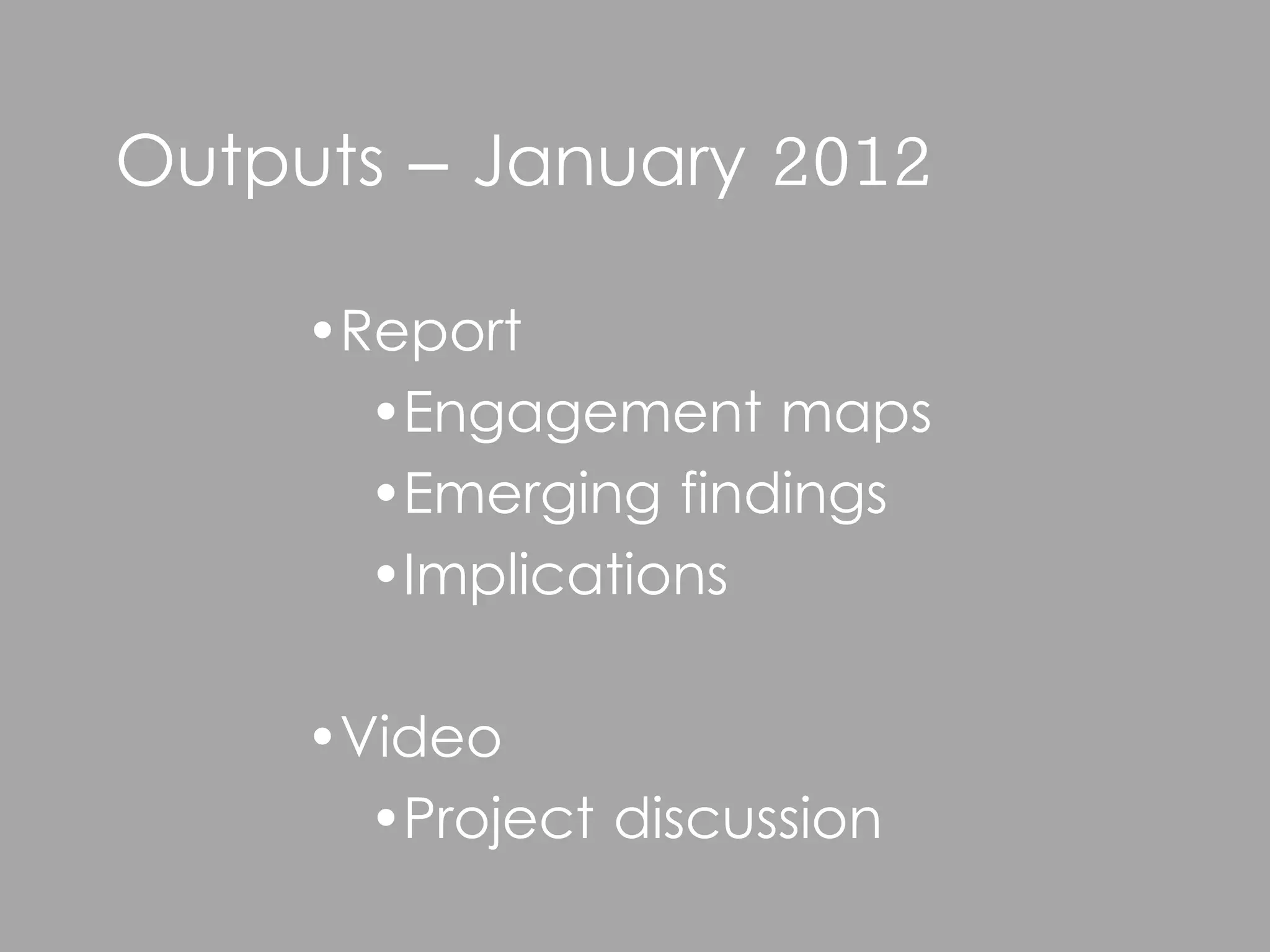 Outputs – January 2012

     •Report
       •Engagement maps
       •Emerging findings
       •Implications

     •Video
       •Project discussion
 