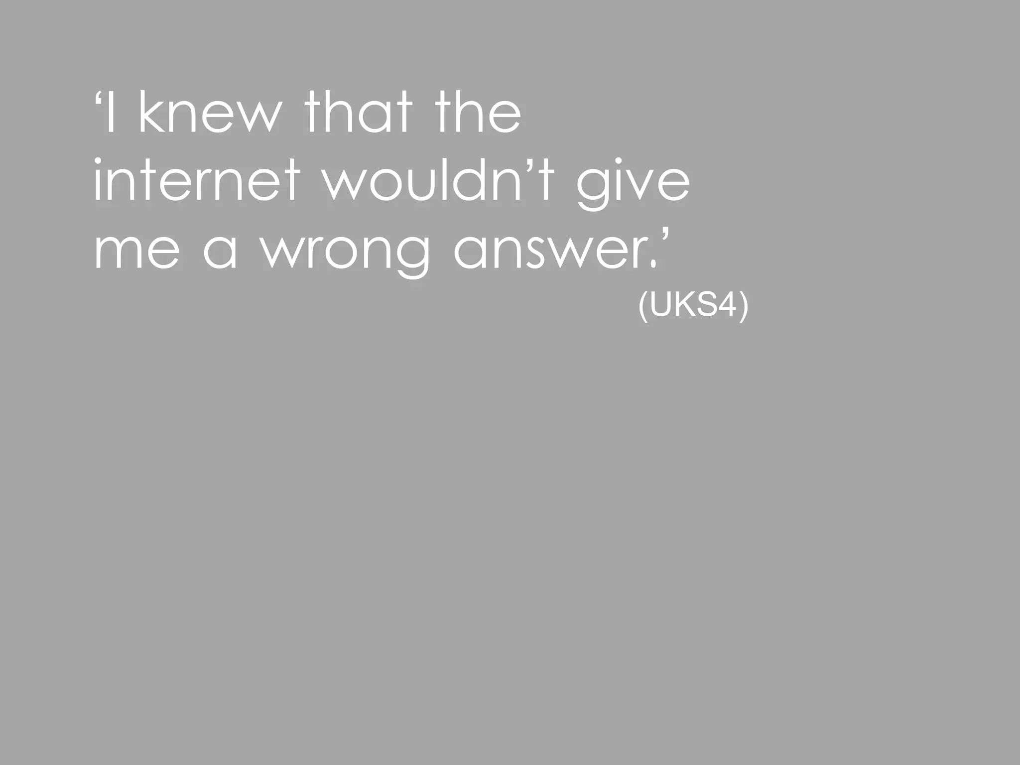 ‘I knew that the
internet wouldn’t give
me a wrong answer.’
                   (UKS4)
 