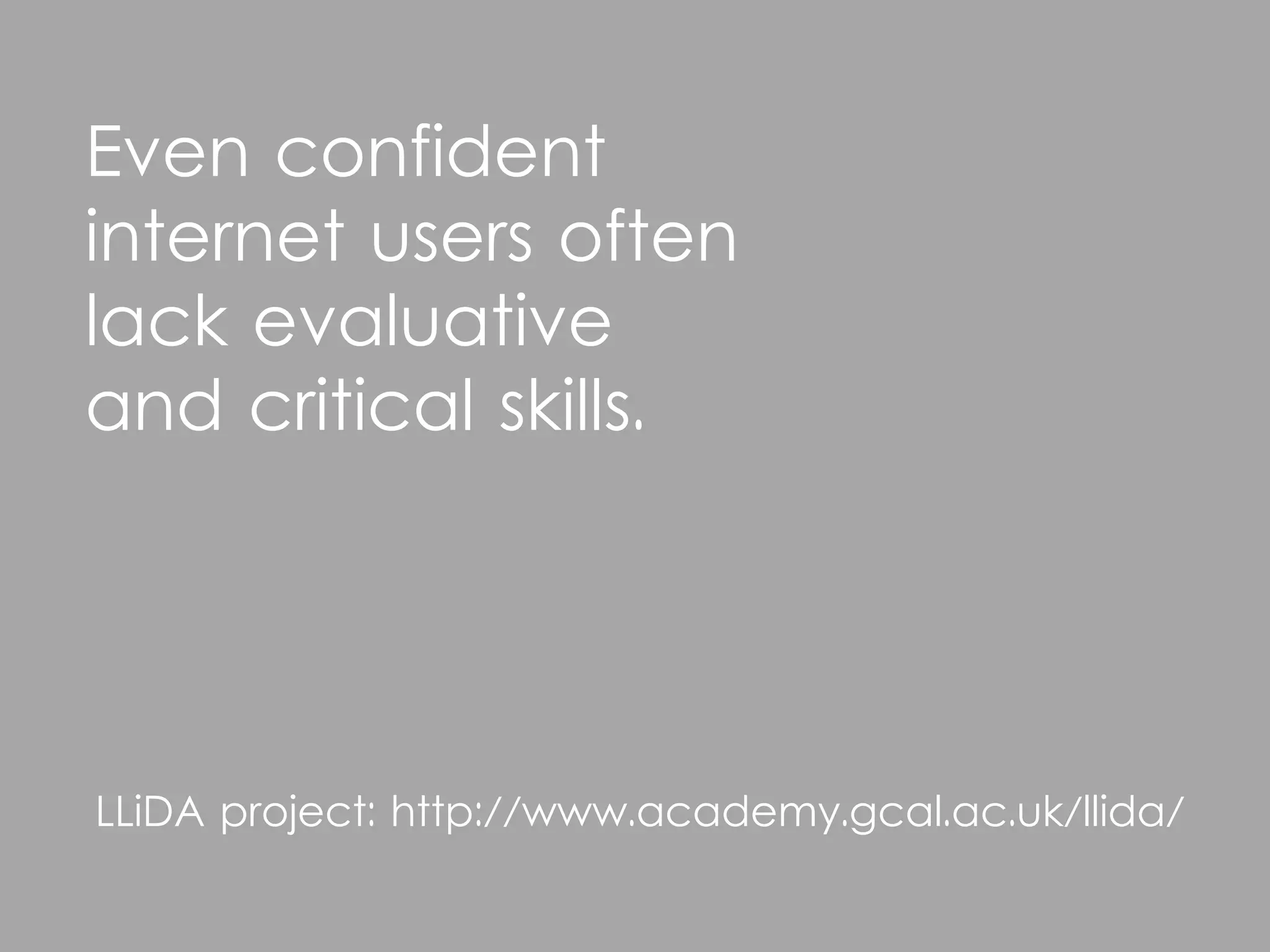 Even confident
internet users often
lack evaluative
and critical skills.




LLiDA project: http://www.academy.gcal.ac.uk/llida/
 
