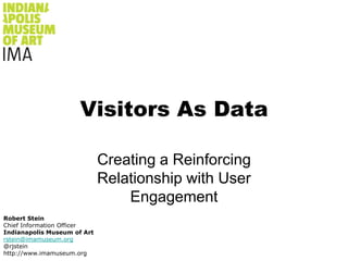 Robert Stein Chief Information Officer Indianapolis Museum of Art rstein@imamuseum.org @rjstein http://www.imamuseum.org  Visitors As Data Creating a Reinforcing Relationship with User Engagement 