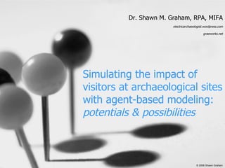 Simulating the impact of visitors at archaeological sites with agent-based modeling: potentials & possibilities Dr. Shawn M. Graham, RPA, MIFA electricarchaeologist.wordpress.com graeworks.net © 2006 Shawn Graham 