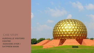 CASE STUDY
AUROVILLE VISITORS
CENTRE
-SUHASINI AYER /
SATPREM MAINI
 