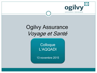Ogilvy Assurance
Voyage et Santé
Colloque
L’AQQADI
13 novembre 2015
 