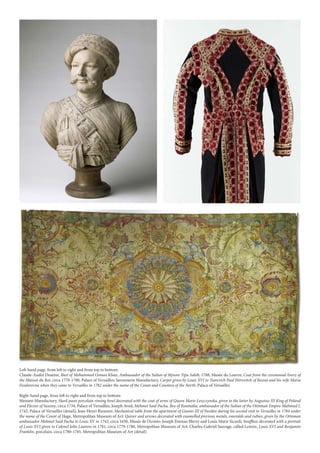 Left-hand page, from left to right and from top to bottom:
Claude-André Deseine, Bust of Mohammed Osman Khan, Ambassador of the Sultan of Mysore Tipu Sahib, 1788, Musée du Louvre; Coat from the ceremonial livery of
the Maison du Roi, circa 1770-1780, Palace of Versailles; Savonnerie Manufactury, Carpet given by Louis XVI to Tsarevich Paul Petrovitch of Russia and his wife Maria
Feodorovna when they came to Versailles in 1782 under the name of the Count and Countess of the North, Palace of Versailles
Right-hand page, from left to right and from top to bottom:
Meissen Manufactury, Hard-paste porcelain rinsing bowl decorated with the coat of arms of Queen Marie Leszczynska, given to the latter by Augustus III King of Poland
and Elector of Saxony, circa 1734, Palace of Versailles; Joseph Aved, Mehmet Said Pacha, Bey of Roumalia, ambassador of the Sultan of the Ottoman Empire Mahmud I,
1742, Palace of Versailles (detail); Jean-Henri Riesener, Mechanical table from the apartment of Gustav III of Sweden during his second visit to Versailles in 1784 under
the name of the Count of Haga, Metropolitan Museum of Art; Quiver and arrows decorated with enamelled precious metals, emeralds and rubies, given by the Ottoman
ambassador Mehmet Said Pacha to Louis XV in 1742, circa 1650, Musée de l’Armée; Joseph Etienne Blerzy and Louis Marie Sicardi, Snuffbox decorated with a portrait
of Louis XVI given to Colonel John Laurens in 1781, circa 1779-1780, Metropolitan Museum of Art; Charles-Gabriel Sauvage, called Lemire, Louis XVI and Benjamin
Franklin, porcelain, circa 1780-1785, Metropolitan Museum of Art (detail)
 