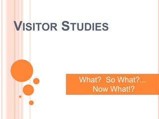 VISITOR STUDIES


          What? So What?...
            Now What!?
 