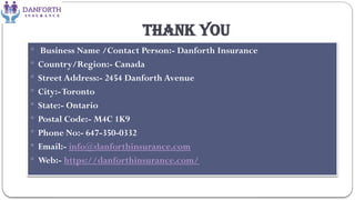Thank You
 Business Name /Contact Person:- Danforth Insurance
 Country/Region:- Canada
 Street Address:- 2454 Danforth Avenue
 City:-Toronto
 State:- Ontario
 Postal Code:- M4C 1K9
 Phone No:- 647-350-0332
 Email:- info@danforthinsurance.com
 Web:- https://danforthinsurance.com/
 