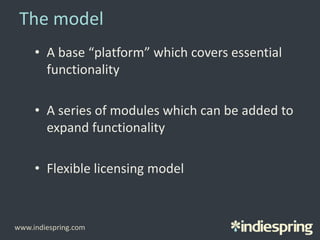 The model
• A base “platform” which covers essential
functionality
• A series of modules which can be added to
expand functionality
• Flexible licensing model
www.indiespring.com
 