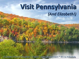 Visit Pennsylvania (And Elizabeth!) Elizabeth Therese Gaughan * English Language Assistant * IES La Arboleda 