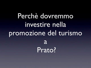 Perchè dovremmo
     investire nella
promozione del turismo
            a
         Prato?
 