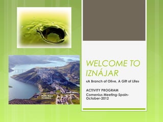 WELCOME TO
IZNÁJAR
«A Branch of Olive, A Gift of Life»

ACTIVITY PROGRAM
Comenius Meeting-Spain-
October-2012
 