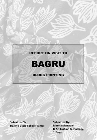 REPORT ON VISIT TO
BAGRU
BLOCK PRINTING
Submitted To:
Dezyne E’cole College, Ajmer
Submitted By:
Mamta Manwani
B. Sc. Fashion Technology,
2nd year
 