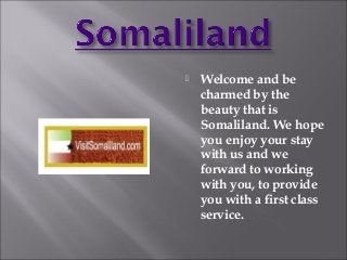  Welcome and be
charmed by the
beauty that is
Somaliland. We hope
you enjoy your stay
with us and we
forward to working
with you, to provide
you with a first class
service.
 