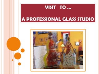 VISIT   TO …  A PROFESSIONAL GLASS STUDIO 