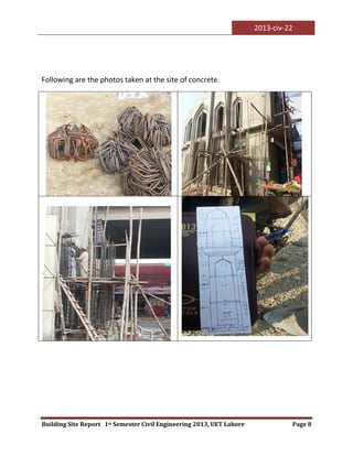 2013-civ-22
Building Site Report 1st Semester Civil Engineering 2013, UET Lahore Page 8
Following are the photos taken at the site of concrete.
 