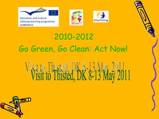 Visit to Thisted, DK 8-13 May 2011 2010-2012 Go Green, Go Clean: Act Now!   