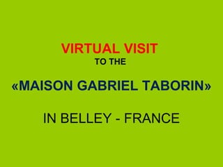 VIRTUAL VISIT
TO THE
«MAISON GABRIEL TABORIN»
IN BELLEY - FRANCE
 