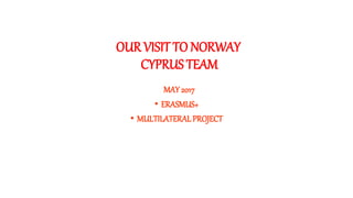 OUR VISIT TO NORWAY
CYPRUS TEAM
MAY 2017
• ERASMUS+
• MULTILATERALPROJECT
 