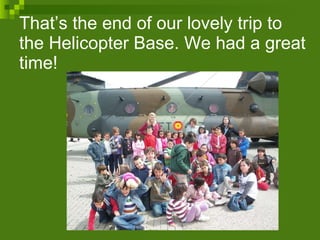 That’s the end of our lovely trip to the Helicopter Base. We had a great time! 