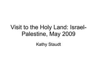 Visit to the Holy Land: Israel-Palestine, May 2009 Kathy Staudt 