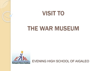 VISIT TO
THE WAR MUSEUM
EVENING HIGH SCHOOL OF AIGALEO
 