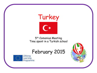 Turkey
5th Comenius Meeting
Time spent in a Turkish school
February 2015
 