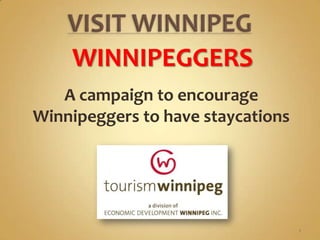 WINNIPEGGERS
   A campaign to encourage
Winnipeggers to have staycations




                                   1
 