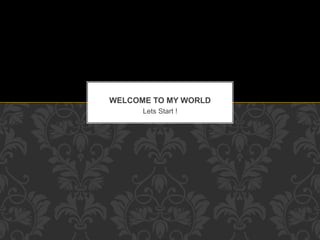 Lets Start !
WELCOME TO MY WORLD
 