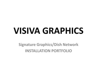 VISIVA GRAPHICS
 Signature Graphics/Dish Network
     INSTALLATION PORTFOLIO
 