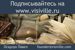 Подписывайтесь на
www.visiville.ru
Осадчук Павел founder@visiville.com
 