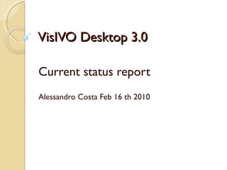 VisIVO Desktop 3.0  Current status report Alessandro Costa Feb 16 th 2010 