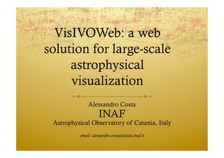 VisIVOWeb: a web
solution for large-scale
     astrophysical
     visualization
              Alessandro Costa
                     INAF
 Astrophysical Observatory of Catania, Italy
          email: alessandro.costa(at)oact.inaf.it
 