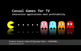 Casual Games for TV
Interactive applications meet profitability

Frederic Arquier, Head of Operator Sales – VISIWARE –
farquier@visiware.com

 