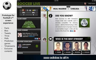 Prototype for
football 2nd
screen
experience
- Facts
- Bios
- Tweets
- Trivia
- Polls
- Prediction
games
- Tchatrooms
- Exclusive
contents
 