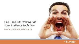 Call ‘Em Out: How to Call
Your Audience to Action
DIGITAL SIGNAGE STRATEGIES
 