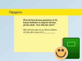 Oppgave
Hvis du bare kunne garantere at du
kunne forbedre en ting for elevene
på din skole - hva ville det være?
Når elevene går ut av denne skolen
vil alle økt evnen til å __________.
 