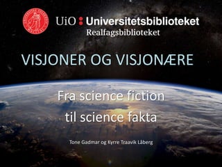 VISJONER OG VISJONÆRE
Fra science fiction
til science fakta
Tone Gadmar og Kyrre Traavik Låberg
 