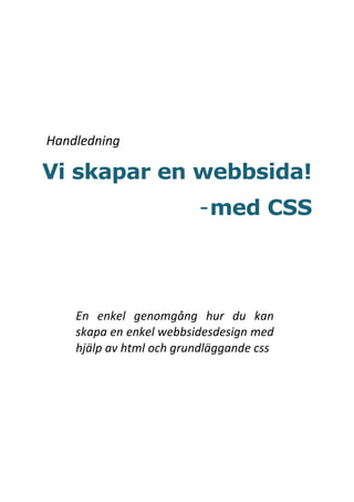 Handledning

Vi skapar en webbsida!
                         - med CSS



    En enkel genomgång hur du kan
    skapa en enkel webbsidesdesign med
    hjälp av html och grundläggande css
 