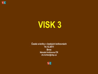 VISK 3 České e-knihy v českých knihovnách 14.12.2011 Brno Národní knihovna ČR [email_address] 