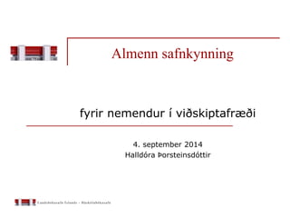Almenn safnkynning
fyrir nemendur í viðskiptafræði
4. september 2014
Halldóra Þorsteinsdóttir
 