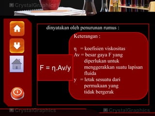 dinyatakan oleh penurunan rumus :
Keterangan :
η = koefisien viskositas
Av = besar gaya F yang
diperlukan untuk
menggerakkan suatu lapisan
fluida
y = letak sesuatu dari
permukaan yang
tidak bergerak
F = η.Av/y
 