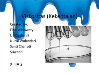 Viskositas (Kekentalan)
Created by:
Fina Widowaty
Lia Deslianri
Nurul Wulandari
Santi Chairoti
Suwandi
XI IIA 2
 