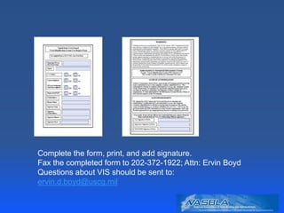 Complete the form, print, and add signature.
Fax the completed form to 202-372-1922; Attn: Ervin Boyd
Questions about VIS should be sent to:
ervin.d.boyd@uscg.mil
 