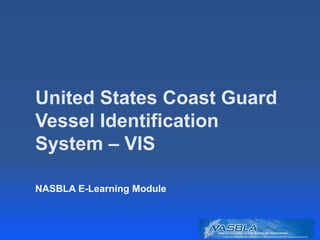 United States Coast Guard
Vessel Identification
System – VIS
NASBLA E-Learning Module
 