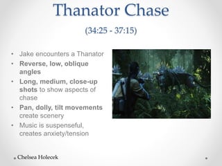 Thanator Chase
(34:25 - 37:15)
• Jake encounters a Thanator
• Reverse, low, oblique
angles
• Long, medium, close-up
shots to show aspects of
chase
• Pan, dolly, tilt movements
create scenery
• Music is suspenseful,
creates anxiety/tension
Chelsea Holecek
 
