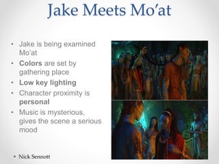 Jake Meets Mo’at
• Jake is being examined
Mo’at
• Colors are set by
gathering place
• Low key lighting
• Character proximity is
personal
• Music is mysterious,
gives the scene a serious
mood
Nick Sennott
 