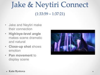Jake & Neytiri Connect
(1:33:59 – 1:37:21)
• Jake and Neytiri make
their connection
• High/eye-level angle
makes scene dramatic
and natural
• Close-up shot shows
emotion
• Pan movement to
display scene
Katie Bystrova
 