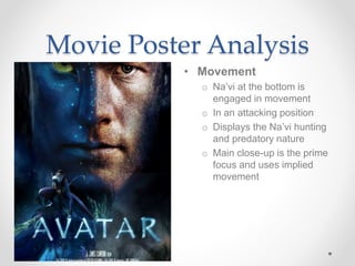 Movie Poster Analysis
• Movement
o Na’vi at the bottom is
engaged in movement
o In an attacking position
o Displays the Na’vi hunting
and predatory nature
o Main close-up is the prime
focus and uses implied
movement
 