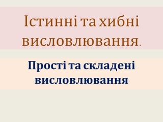 Істинніта хибні
висловлювання.
Прості та складені
висловлювання
 